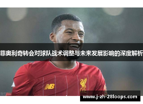 菲奥利奇转会对球队战术调整与未来发展影响的深度解析