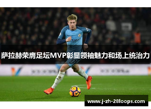 萨拉赫荣膺足坛MVP彰显领袖魅力和场上统治力