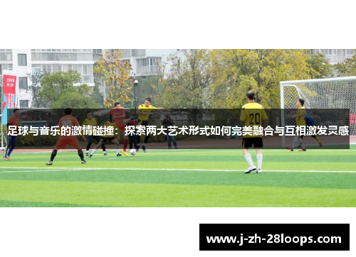 足球与音乐的激情碰撞：探索两大艺术形式如何完美融合与互相激发灵感