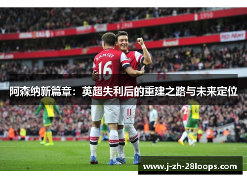 阿森纳新篇章：英超失利后的重建之路与未来定位