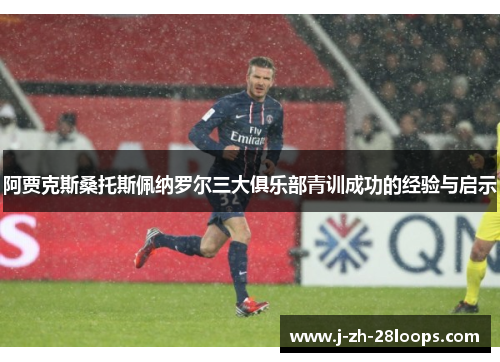 阿贾克斯桑托斯佩纳罗尔三大俱乐部青训成功的经验与启示