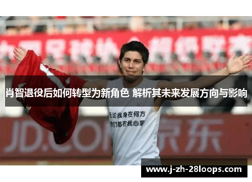 肖智退役后如何转型为新角色 解析其未来发展方向与影响