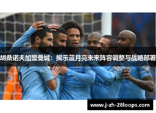 胡桑诺夫加盟曼城：揭示蓝月亮未来阵容调整与战略部署