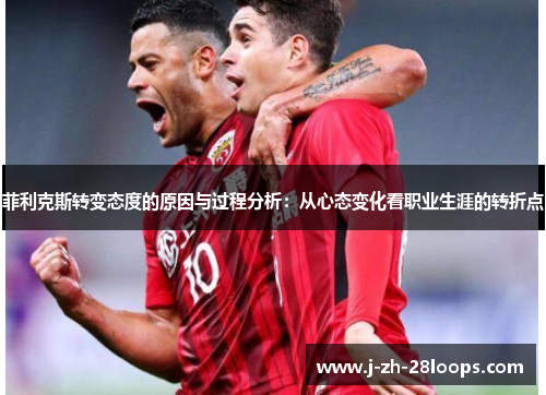 菲利克斯转变态度的原因与过程分析：从心态变化看职业生涯的转折点