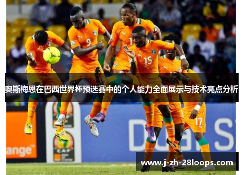 奥斯梅恩在巴西世界杯预选赛中的个人能力全面展示与技术亮点分析