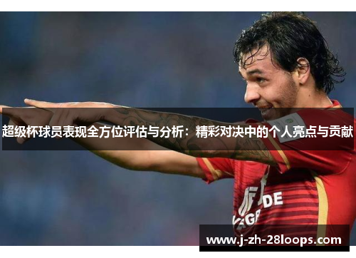 超级杯球员表现全方位评估与分析：精彩对决中的个人亮点与贡献