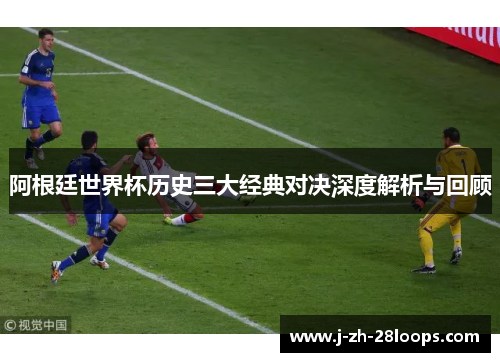 阿根廷世界杯历史三大经典对决深度解析与回顾