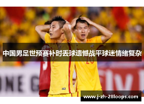 中国男足世预赛补时丢球遗憾战平球迷情绪复杂