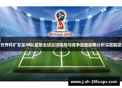 世界杯扩军至48队重塑全球足球格局与竞争版图前瞻分析深度解读
