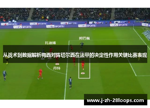 从战术到数据解析梅西对阵切尔西在法甲的决定性作用关键比赛表现