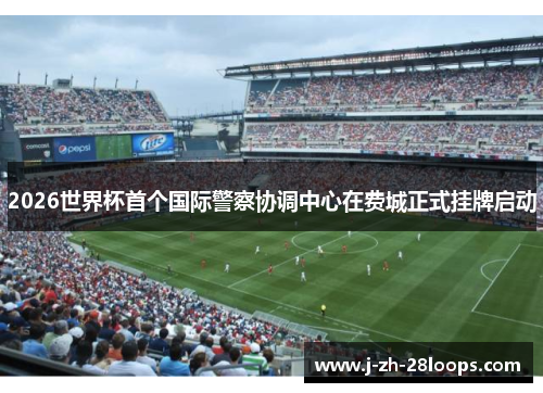 2026世界杯首个国际警察协调中心在费城正式挂牌启动